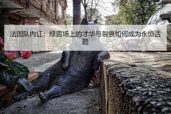 法国队内讧：绿茵场上的才华与裂痕如何成为永恒话题