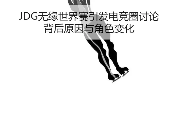 JDG无缘世界赛引发电竞圈讨论 背后原因与角色变化