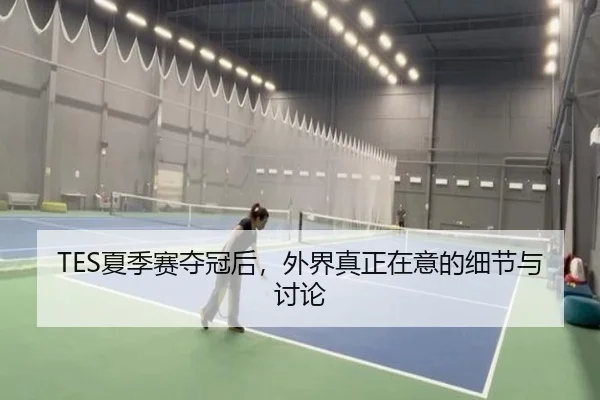TES夏季赛夺冠后，外界真正在意的细节与讨论